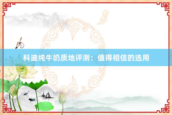 科迪纯牛奶质地评测：值得相信的选用